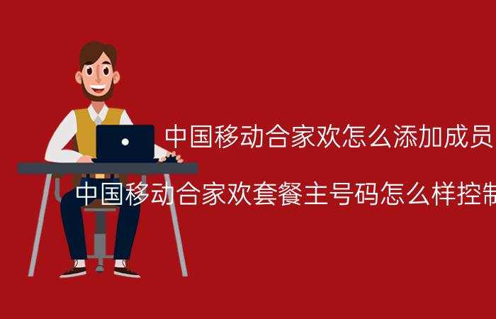 中国移动合家欢怎么添加成员 中国移动合家欢套餐主号码怎么样控制子号码？